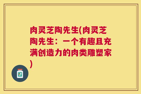肉灵芝陶先生(肉灵芝陶先生：一个有趣且充满创造力的肉类雕塑家)