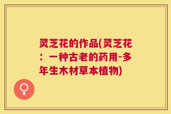 灵芝花的作品(灵芝花：一种古老的药用-多年生木材草本植物)