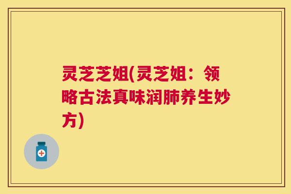 灵芝芝姐(灵芝姐:领略古法真味润养生妙方) 灵芝芝姐(灵芝姐:领略古法真味润养生妙方)