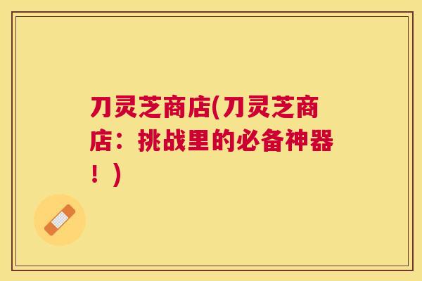 刀灵芝商店(刀灵芝商店：挑战里的必备神器！)