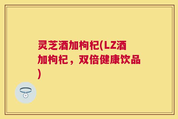 灵芝酒加枸杞(LZ酒加枸杞,双倍健康饮品) 灵芝酒加枸杞(LZ酒加枸杞,双倍健康饮品)