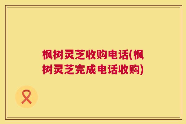 枫树灵芝收购电话(枫树灵芝完成电话收购)