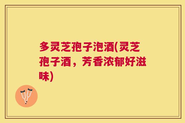 多灵芝孢子泡酒(灵芝孢子酒，芳香浓郁好滋味)
