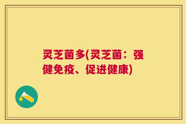 灵芝菌多(灵芝菌:强健免疫、促进健康) 灵芝菌多(灵芝菌:强健免疫、促进健康)