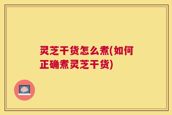 灵芝干货怎么煮(如何正确煮灵芝干货)