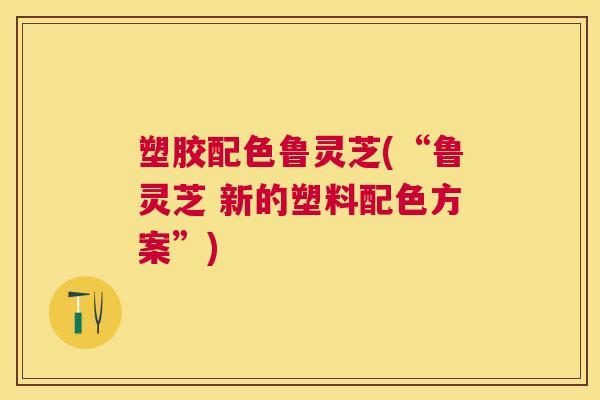 塑胶配色鲁灵芝(“鲁灵芝 新的塑料配色方案”) 塑胶配色鲁灵芝(“鲁灵芝 新的塑料配色方案”)