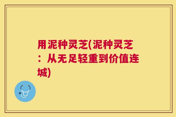 用泥种灵芝(泥种灵芝：从无足轻重到价值连城)