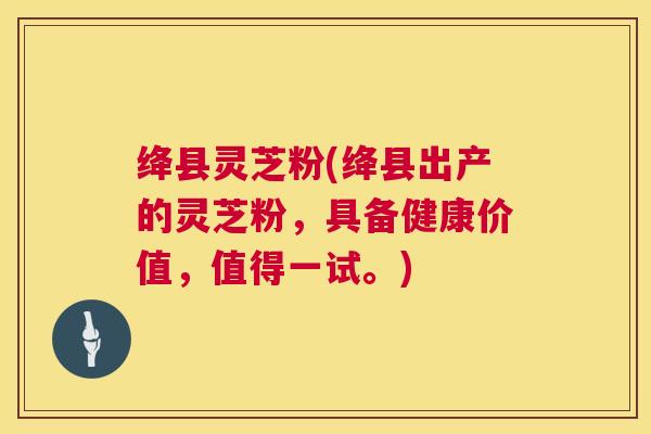 绛县灵芝粉(绛县出产的灵芝粉，具备健康价值，值得一试。)