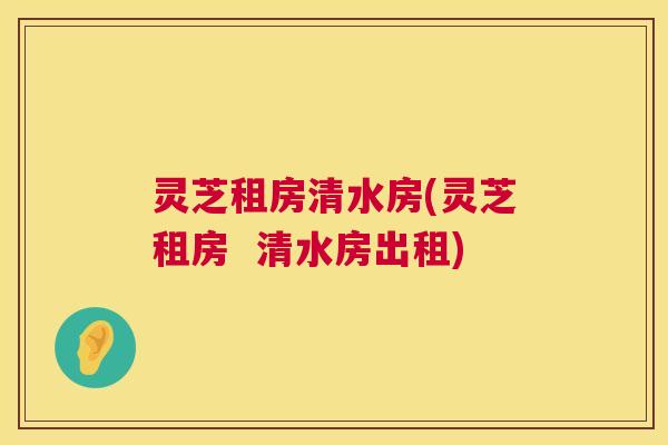 灵芝租房清水房(灵芝租房 清水房出租) 灵芝租房清水房(灵芝租房 清水房出租)