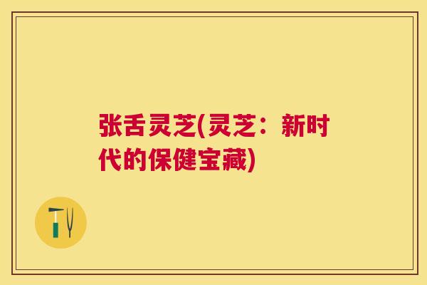 张舌灵芝(灵芝：新时代的保健宝藏)