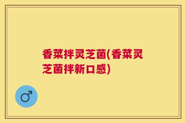 香菜拌灵芝菌(香菜灵芝菌拌新口感) 香菜拌灵芝菌(香菜灵芝菌拌新口感)