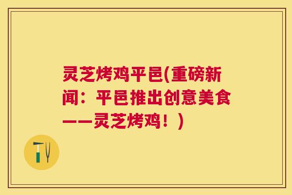 灵芝烤鸡平邑(重磅新闻：平邑推出创意美食——灵芝烤鸡！)