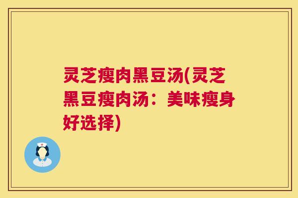 灵芝瘦肉黑豆汤(灵芝黑豆瘦肉汤:美味瘦身好选择) 灵芝瘦肉黑豆汤(灵芝黑豆瘦肉汤:美味瘦身好选择)