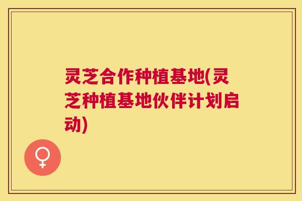 灵芝合作种植基地(灵芝种植基地伙伴计划启动) 灵芝合作种植基地(灵芝种植基地伙伴计划启动)