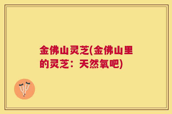 金佛山灵芝(金佛山里的灵芝：天然氧吧)