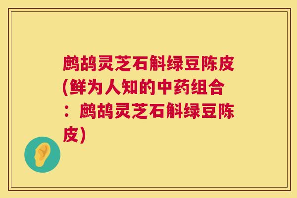 鹧鸪灵芝石斛绿豆陈皮(鲜为人知的组合：鹧鸪灵芝石斛绿豆陈皮)