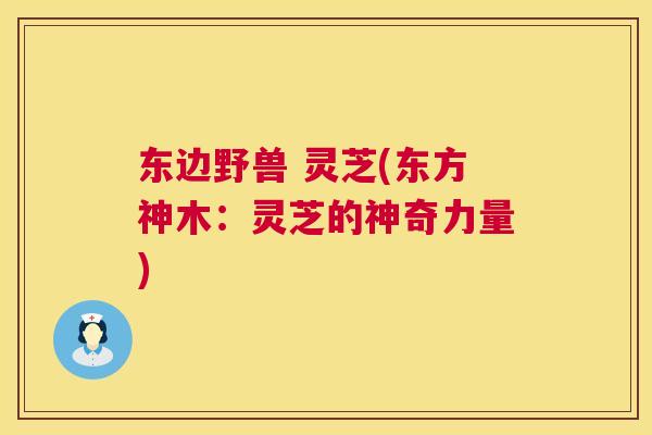 东边野兽 灵芝(东方神木：灵芝的神奇力量)