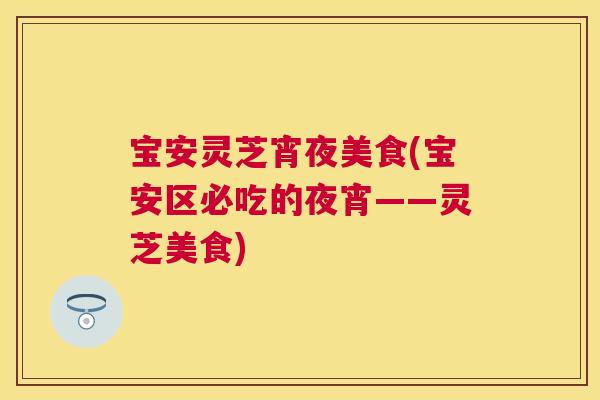 宝安灵芝宵夜美食(宝安区必吃的夜宵——灵芝美食) 宝安灵芝宵夜美食(宝安区必吃的夜宵——灵芝美食)