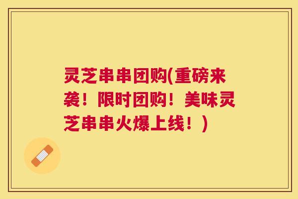 灵芝串串团购(重磅来袭！限时团购！美味灵芝串串火爆上线！)