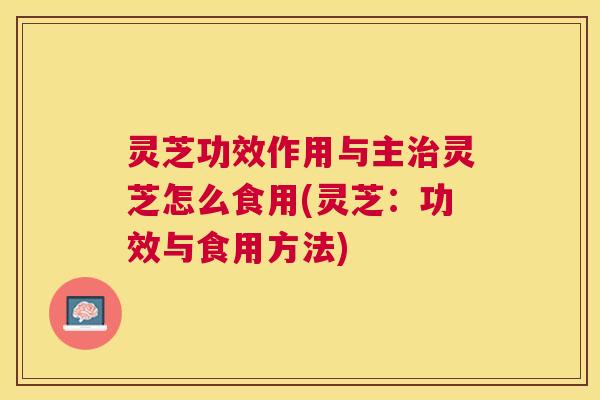 灵芝功效作用与主灵芝怎么食用(灵芝:功效与食用方法) 灵芝功效作用与主灵芝怎么食用(灵芝:功效与食用方法)