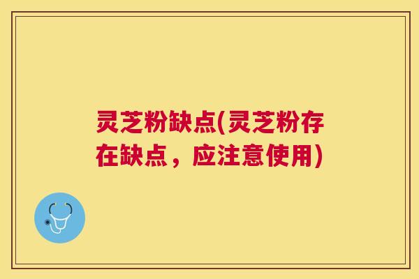 灵芝粉缺点(灵芝粉存在缺点，应注意使用)