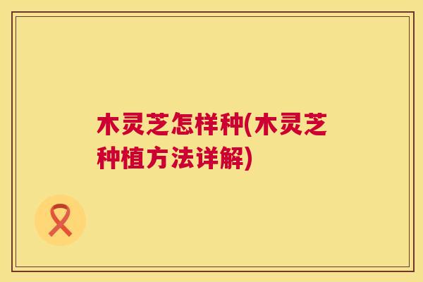 木灵芝怎样种(木灵芝种植方法详解)