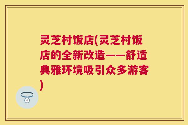 灵芝村饭店(灵芝村饭店的全新改造——舒适典雅环境吸引众多游客) 灵芝村饭店(灵芝村饭店的全新改造——舒适典雅环境吸引众多游客)