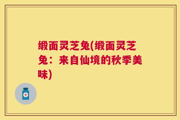 缎面灵芝兔(缎面灵芝兔:来自仙境的秋季美味) 缎面灵芝兔(缎面灵芝兔:来自仙境的秋季美味)