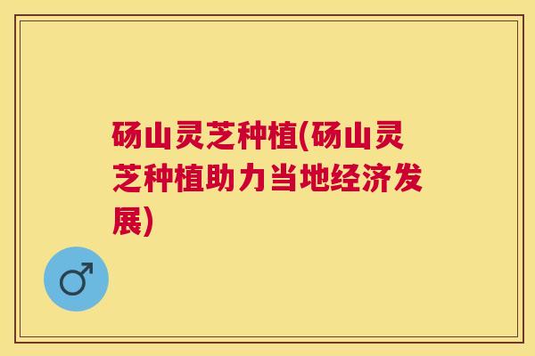 砀山灵芝种植(砀山灵芝种植助力当地经济发展) 砀山灵芝种植(砀山灵芝种植助力当地经济发展)