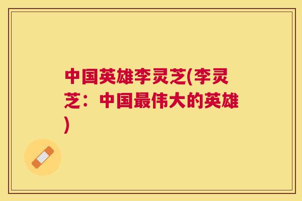 中国英雄李灵芝(李灵芝：中国伟大的英雄)