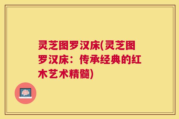 灵芝图罗汉床(灵芝图罗汉床:传承经典的红木艺术精髓) 灵芝图罗汉床(灵芝图罗汉床:传承经典的红木艺术精髓)