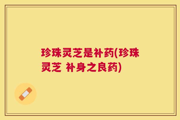 珍珠灵芝是补药(珍珠灵芝 补身之良药)