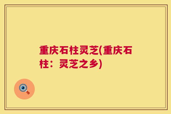 重庆石柱灵芝(重庆石柱:灵芝之乡) 重庆石柱灵芝(重庆石柱:灵芝之乡)
