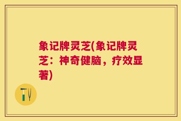 象记牌灵芝(象记牌灵芝：神奇健脑，疗效显著)