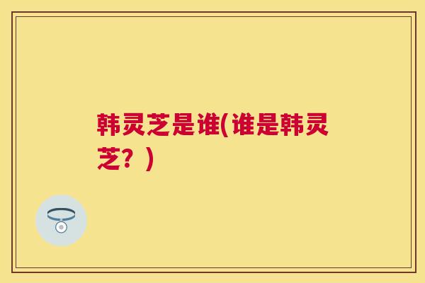 韩灵芝是谁(谁是韩灵芝?) 韩灵芝是谁(谁是韩灵芝?)
