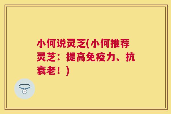 小何说灵芝(小何推荐灵芝:提高免疫力、抗!) 小何说灵芝(小何推荐灵芝:提高免疫力、抗!)