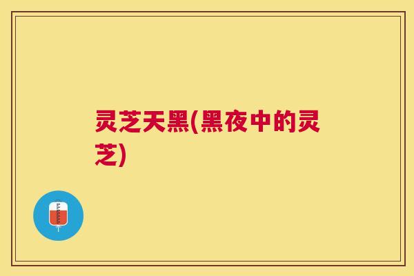 灵芝天黑(黑夜中的灵芝)