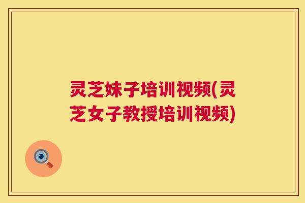 灵芝妹子培训视频(灵芝女子教授培训视频) 灵芝妹子培训视频(灵芝女子教授培训视频)