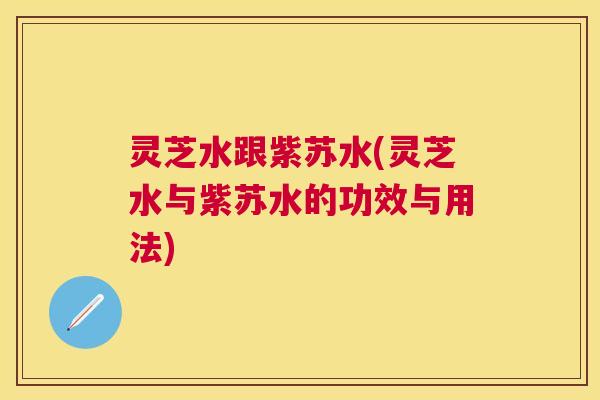 灵芝水跟紫苏水(灵芝水与紫苏水的功效与用法)