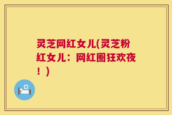 灵芝网红女儿(灵芝粉红女儿:网红圈狂欢夜!) 灵芝网红女儿(灵芝粉红女儿:网红圈狂欢夜!)