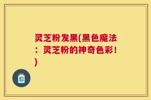 灵芝粉发黑(黑色魔法:灵芝粉的神奇色彩!) 灵芝粉发黑(黑色魔法:灵芝粉的神奇色彩!)