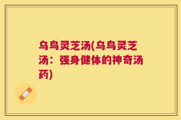 乌鸟灵芝汤(乌鸟灵芝汤：强身健体的神奇汤药)