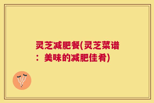 灵芝餐(灵芝菜谱：美味的佳肴)