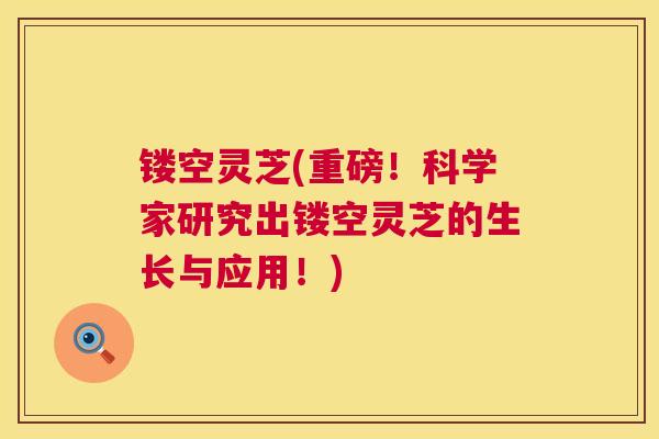 镂空灵芝(重磅！科学家研究出镂空灵芝的生长与应用！)