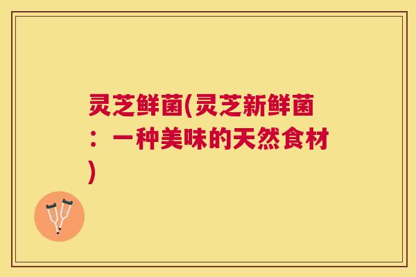 灵芝鲜菌(灵芝新鲜菌:一种美味的天然食材) 灵芝鲜菌(灵芝新鲜菌:一种美味的天然食材)