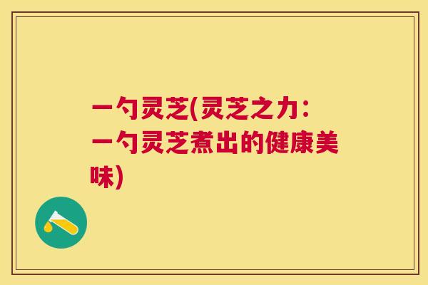 一勺灵芝(灵芝之力：一勺灵芝煮出的健康美味)