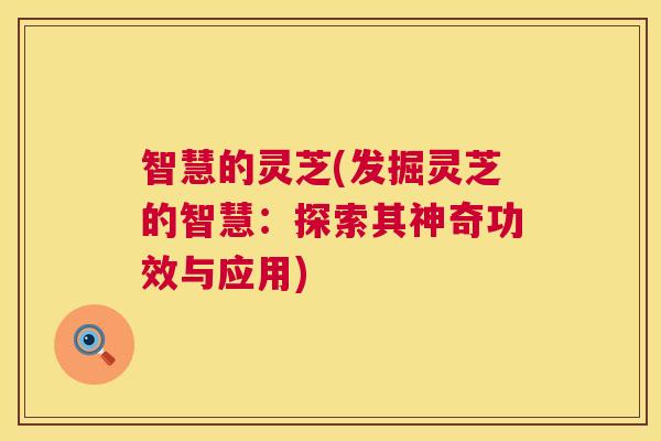 智慧的灵芝(发掘灵芝的智慧:探索其神奇功效与应用) 智慧的灵芝(发掘灵芝的智慧:探索其神奇功效与应用)