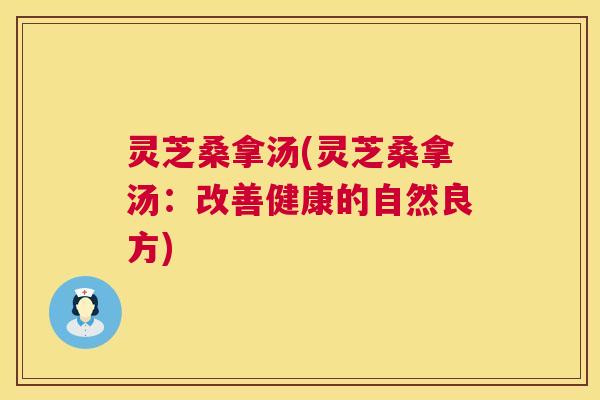 灵芝桑拿汤(灵芝桑拿汤:改善健康的自然良方) 灵芝桑拿汤(灵芝桑拿汤:改善健康的自然良方)
