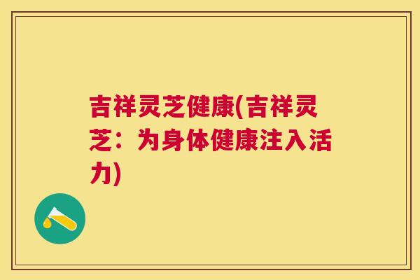 吉祥灵芝健康(吉祥灵芝：为身体健康注入活力)
