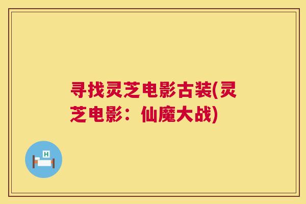 寻找灵芝电影古装(灵芝电影:仙魔大战) 寻找灵芝电影古装(灵芝电影:仙魔大战)